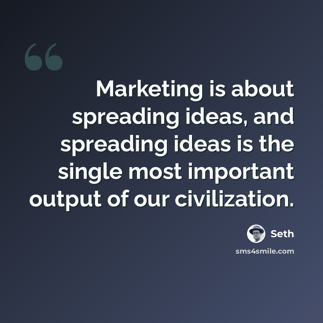 “Marketing is about spreading ideas, and spreading ideas is the single most important output of our civilization.” quote by Seth