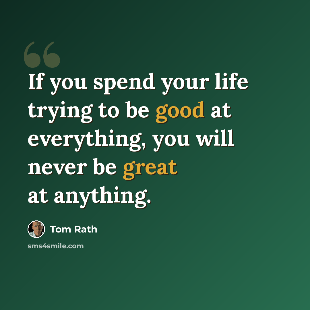 “If you spend your life trying to be good at everything, you will never be great at anything.” quote by Tom Rath