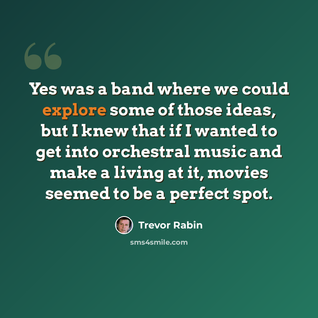 “Yes was a band where we could explore some of those ideas, but I knew that if I wanted to get into orchestral music and make a living at it, movies seemed to be a perfect spot.” quote by Trevor Rabin