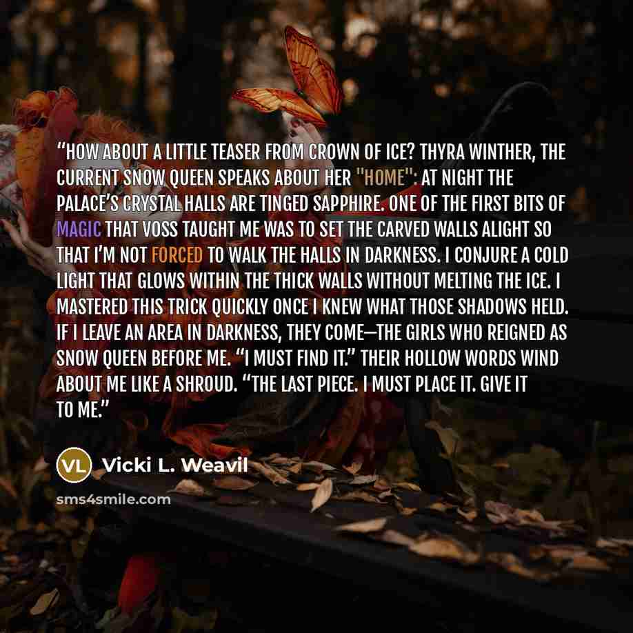 “How about a little teaser from CROWN OF ICE? Thyra Winther, the current Snow Queen speaks about her "home": At night the palace’s crystal halls are tinged sapphire. One of the first bits of magic that Voss taught me was to set the carved walls alight so that I’m not forced to walk the halls in…” quote by Vicki L. Weavil
