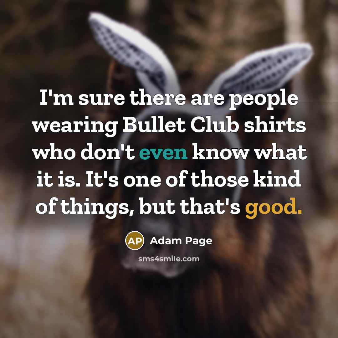 “I'm sure there are people wearing Bullet Club shirts who don't even know what it is. It's one of those kind of things, but that's good.” quote by Adam Page