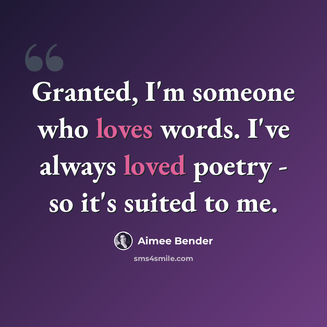 “Granted, I'm someone who loves words. I've always loved poetry - so it's suited to me.” quote by Aimee Bender