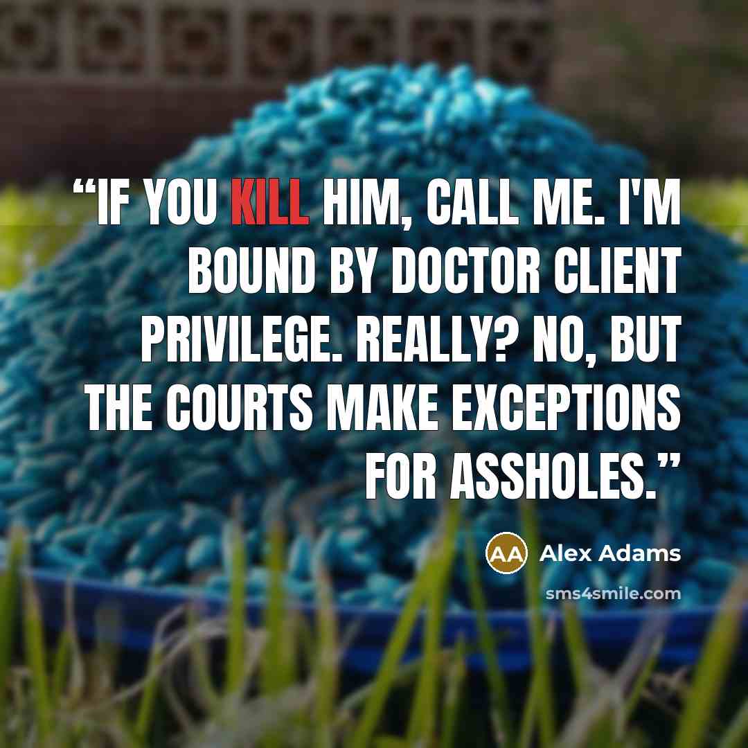 “If you kill him, call me. I'm bound by doctor client privilege. Really? No, but the courts make exceptions for assholes.” quote by Alex Adams