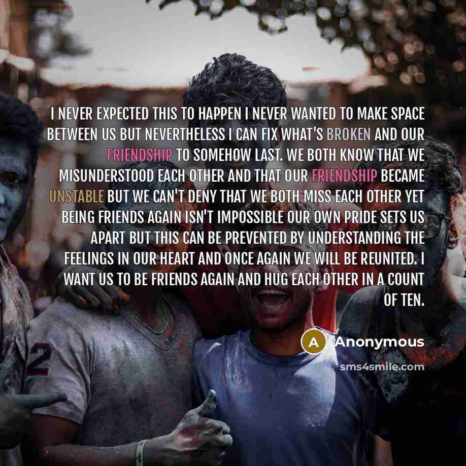 “I never expected this to happen I never wanted to make space between us but nevertheless I can fix what's broken and our friendship to somehow last. We both know that we misunderstood each other and that our friendship became unstable but we can't deny that we both miss each other yet being…” quote by Anonymous