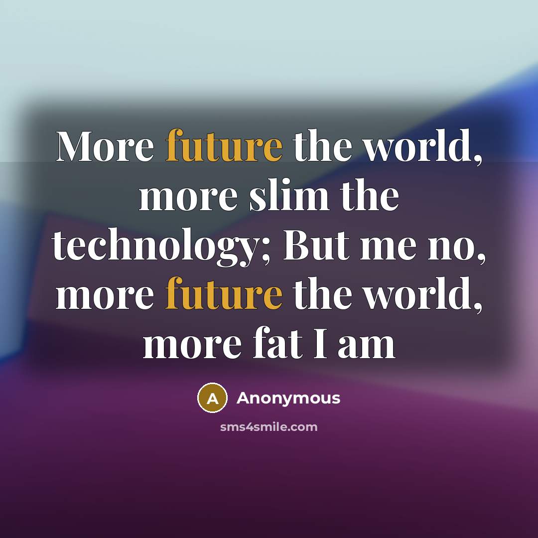 “More future the world, more slim the technology; But me no, more future the world, more fat I am” quote by Anonymous