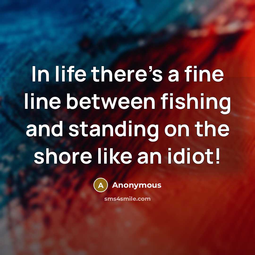 “In life there's a fine line between fishing and standing on the shore like an idiot!” quote by Anonymous