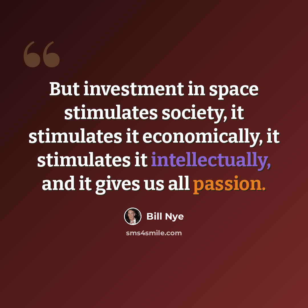 “But investment in space stimulates society, it stimulates it economically, it stimulates it intellectually, and it gives us all passion.” quote by Bill Nye