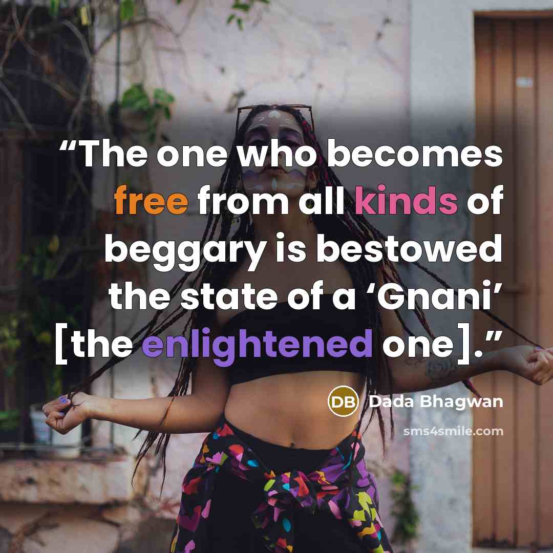 “The one who becomes free from all kinds of beggary is bestowed the state of a ‘Gnani’ [the enlightened one].” quote by Dada Bhagwan