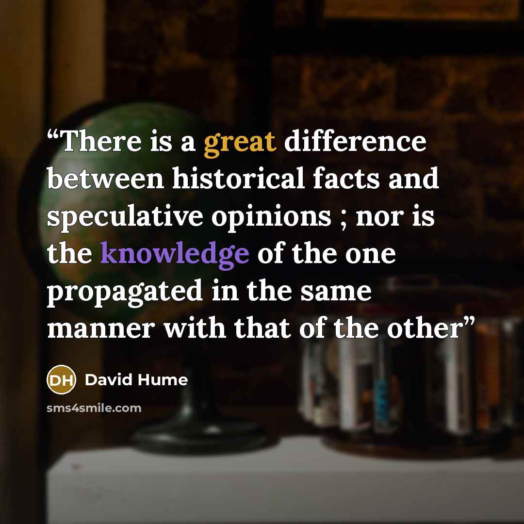 “There is a great difference between historical facts and speculative opinions ; nor is the knowledge of the one propagated in the same manner with that of the other” quote by David Hume