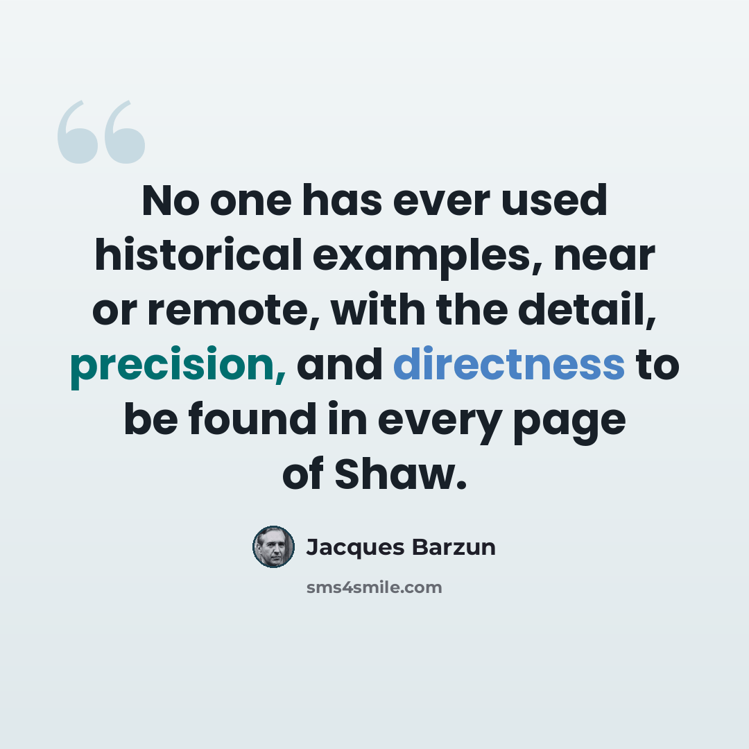 “No one has ever used historical examples, near or remote, with the detail, precision, and directness to be found in every page of Shaw.” quote by Jacques Barzun