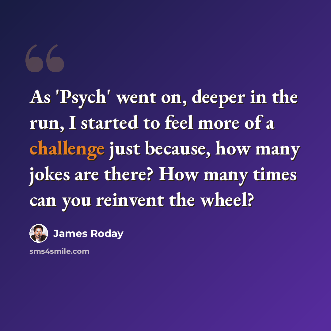 “As 'Psych' went on, deeper in the run, I started to feel more of a challenge just because, how many jokes are there? How many times can you reinvent the wheel?” quote by James Roday