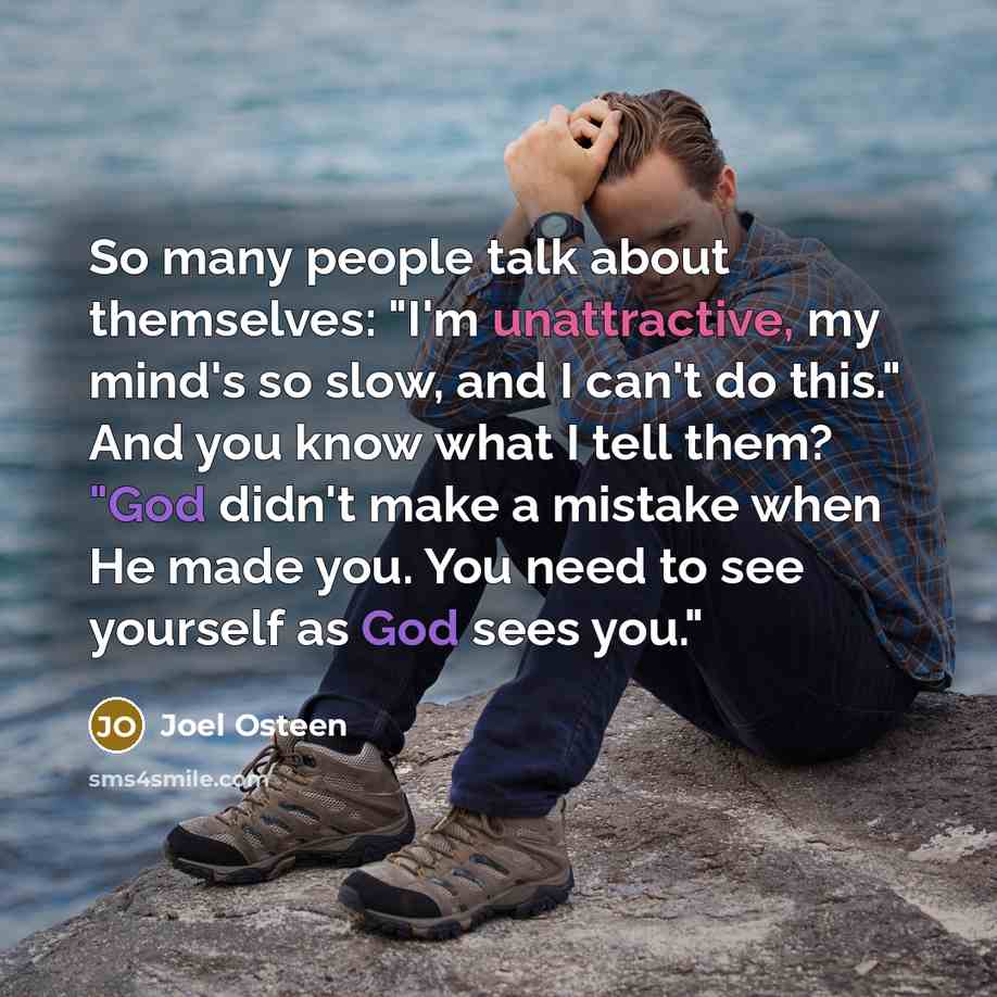 “So many people talk about themselves: "I'm unattractive, my mind's so slow, and I can't do this." And you know what I tell them? "God didn't make a mistake when He made you. You need to see yourself as God sees you."” quote by Joel Osteen