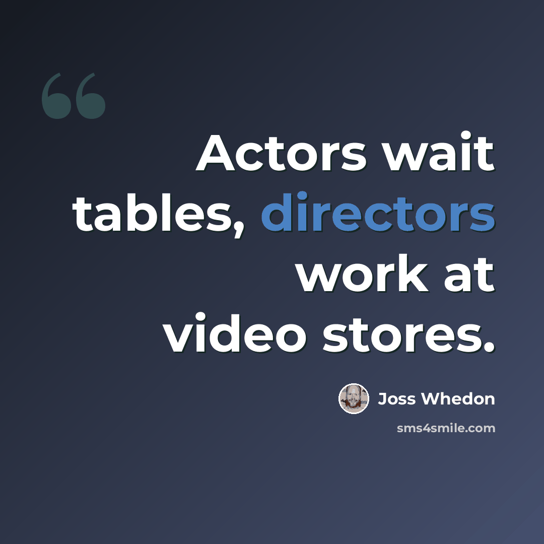 “Actors wait tables, directors work at video stores.” quote by Joss Whedon