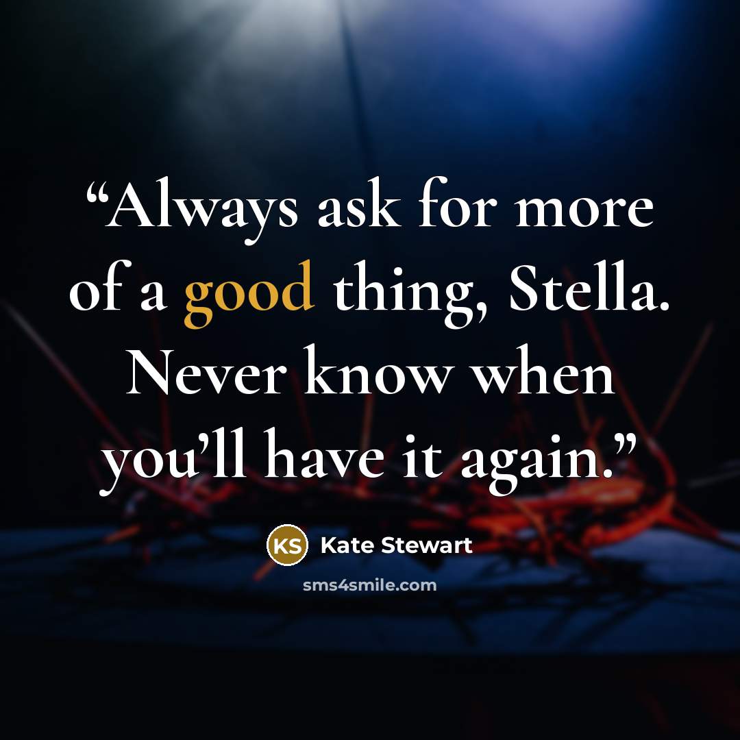 “Always ask for more of a good thing, Stella. Never know when you’ll have it again.” quote by Kate Stewart