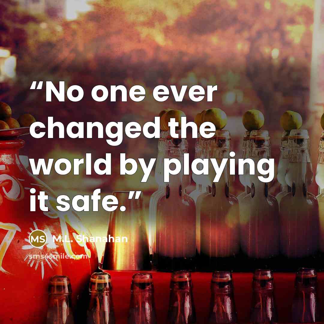 “No one ever changed the world by playing it safe.” quote by M.L. Shanahan