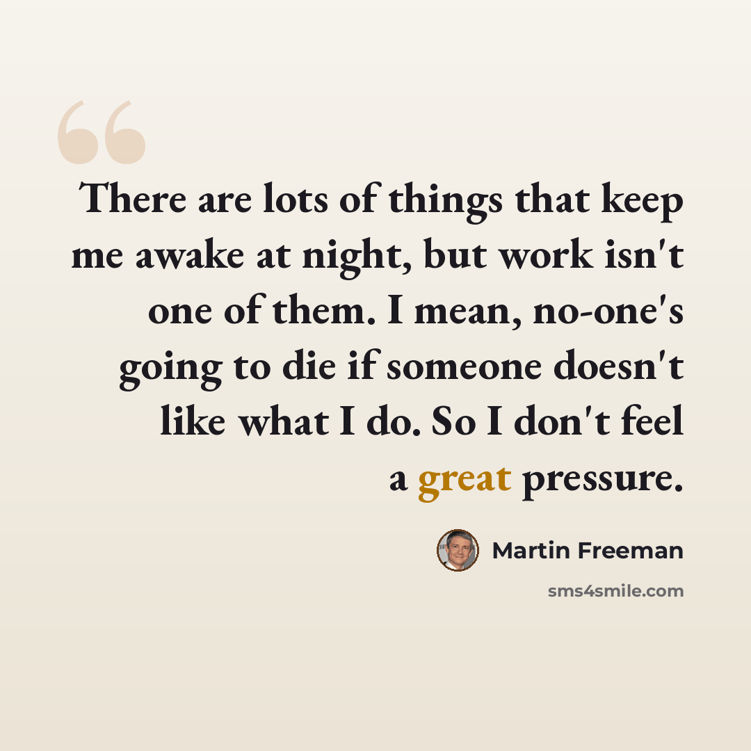 “There are lots of things that keep me awake at night, but work isn't one of them. I mean, no-one's going to die if someone doesn't like what I do. So I don't feel a great pressure.” quote by Martin Freeman