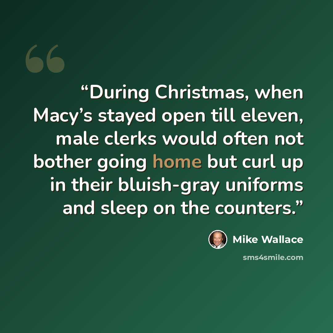 “During Christmas, when Macy’s stayed open till eleven, male clerks would often not bother going home but curl up in their bluish-gray uniforms and sleep on the counters.” quote by Mike Wallace