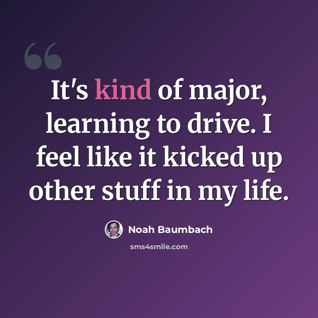 “It's kind of major, learning to drive. I feel like it kicked up other stuff in my life.” quote by Noah Baumbach