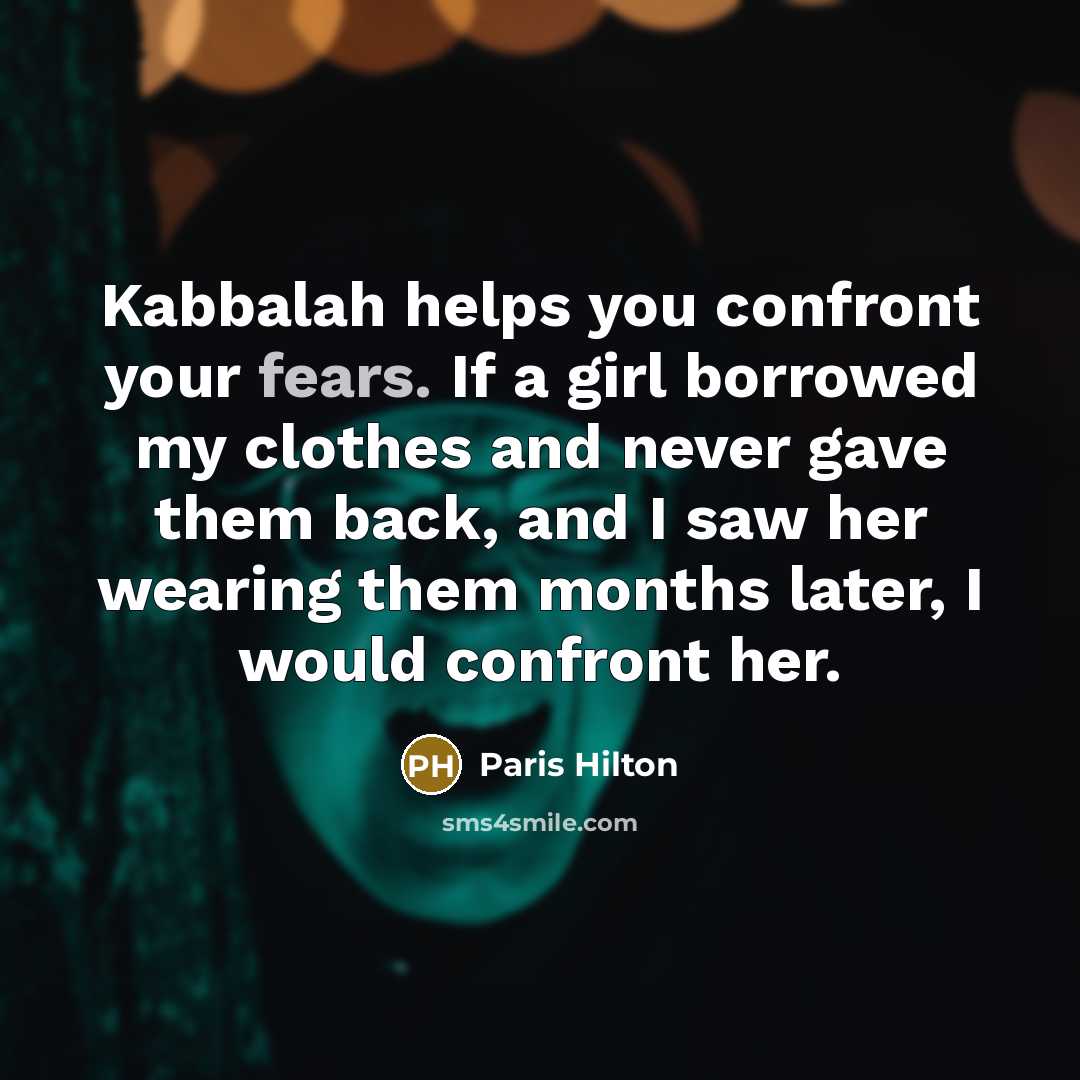 “Kabbalah helps you confront your fears. If a girl borrowed my clothes and never gave them back, and I saw her wearing them months later, I would confront her.” quote by Paris Hilton