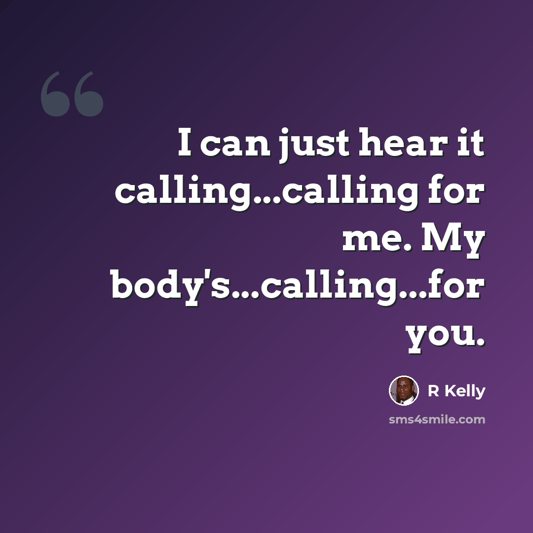 “I can just hear it calling...calling for me. My body's...calling...for you.” quote by R Kelly
