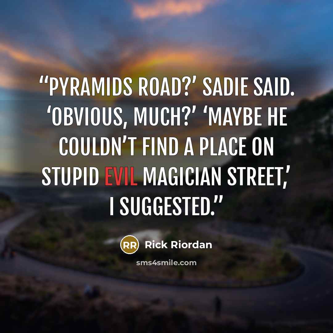 “Pyramids Road?’ Sadie said. ‘Obvious, much?’ ‘Maybe he couldn’t find a place on Stupid Evil Magician Street,’ I suggested.” quote by Rick Riordan
