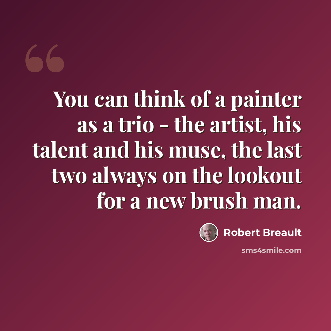 “You can think of a painter as a trio - the artist, his talent and his muse, the last two always on the lookout for a new brush man.” quote by Robert Breault