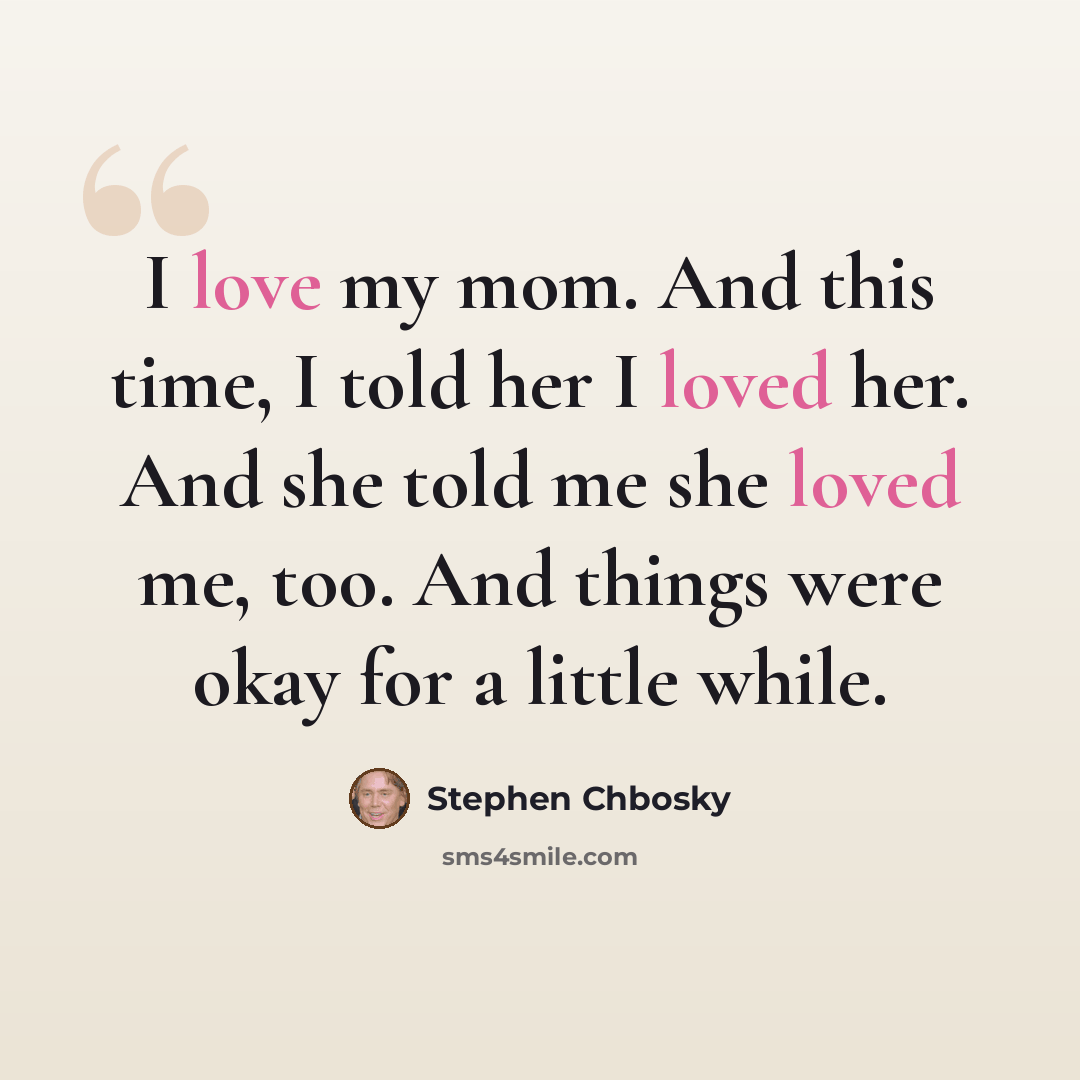 “I love my mom. And this time, I told her I loved her. And she told me she loved me, too. And things were okay for a little while.” quote by Stephen Chbosky
