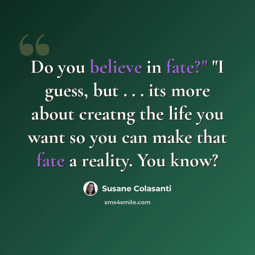 “Do you believe in fate?" "I guess, but . . . its more about creatng the life you want so you can make that fate a reality. You know?” quote by Susane Colasanti