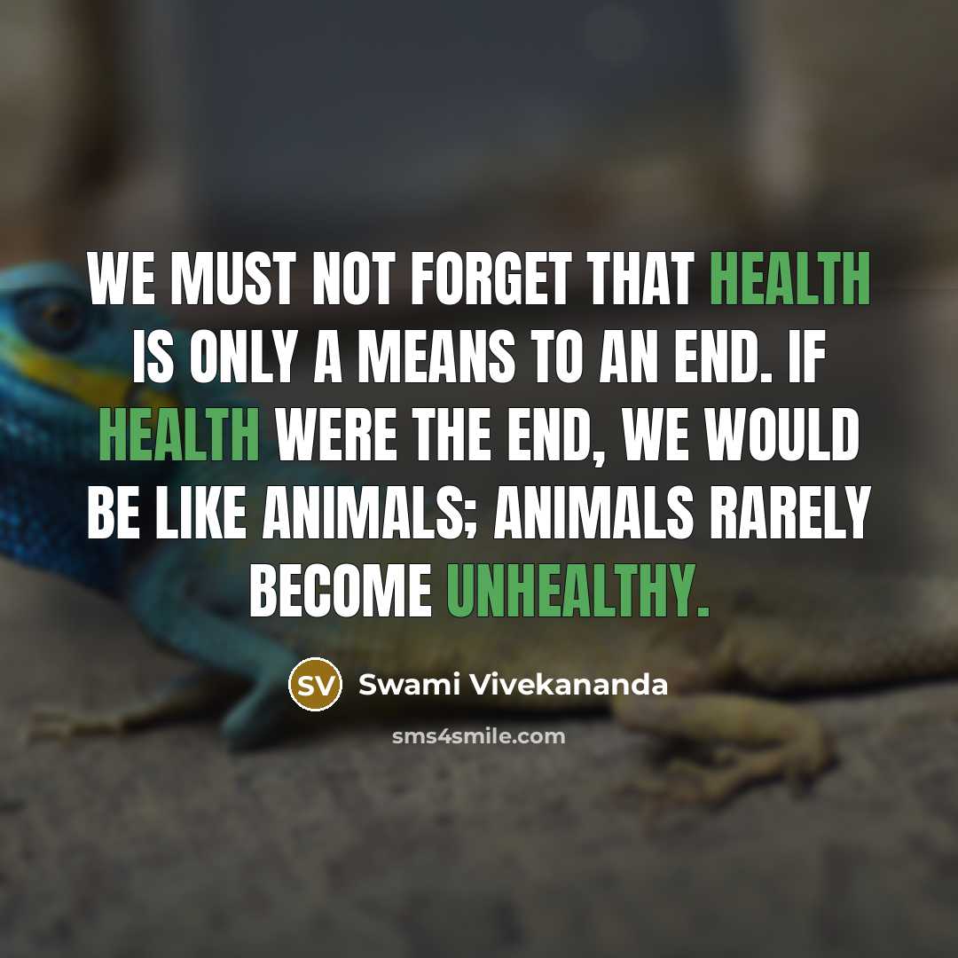 “We must not forget that health is only a means to an end. If health were the end, we would be like animals; animals rarely become unhealthy.” quote by Swami Vivekananda