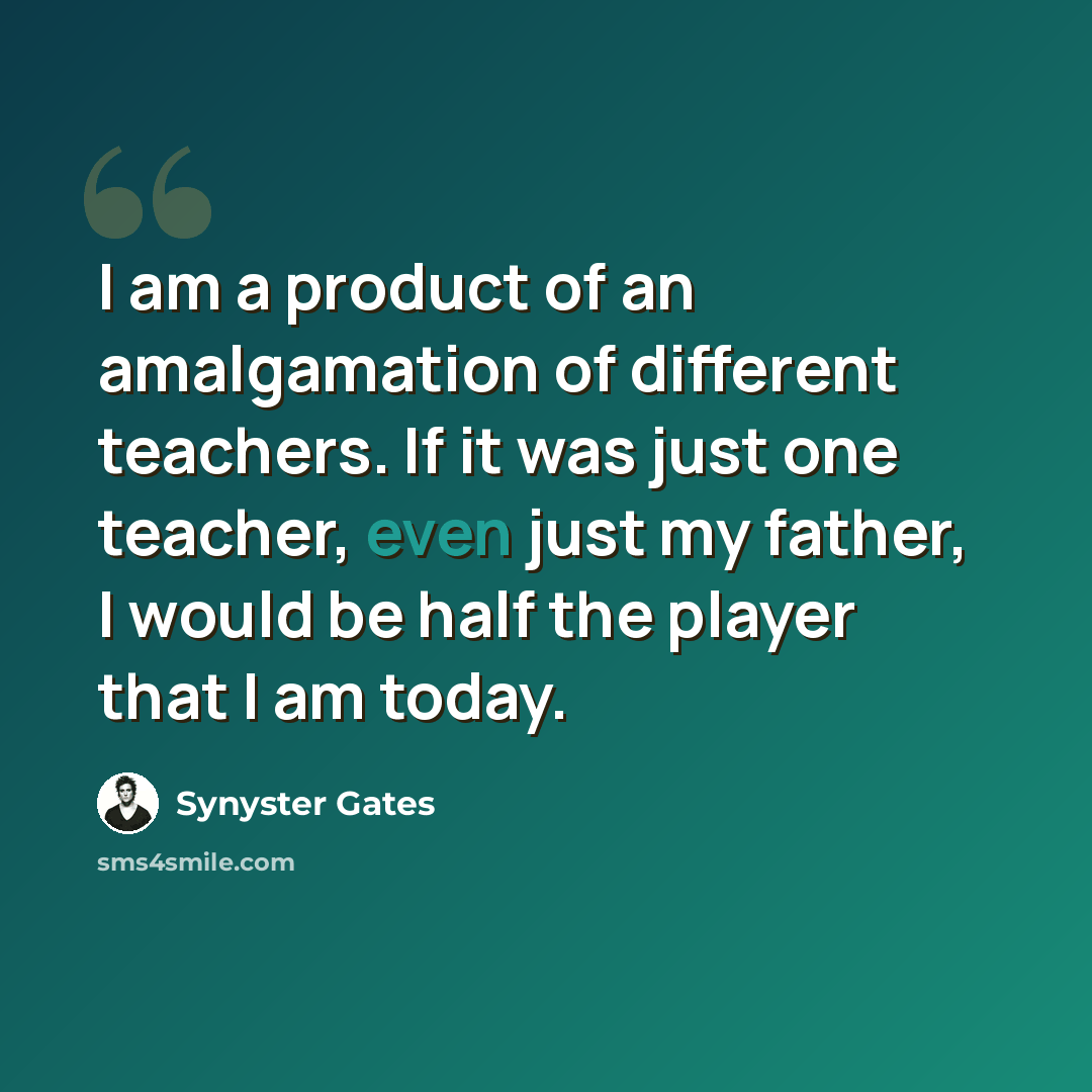 “I am a product of an amalgamation of different teachers. If it was just one teacher, even just my father, I would be half the player that I am today.” quote by Synyster Gates
