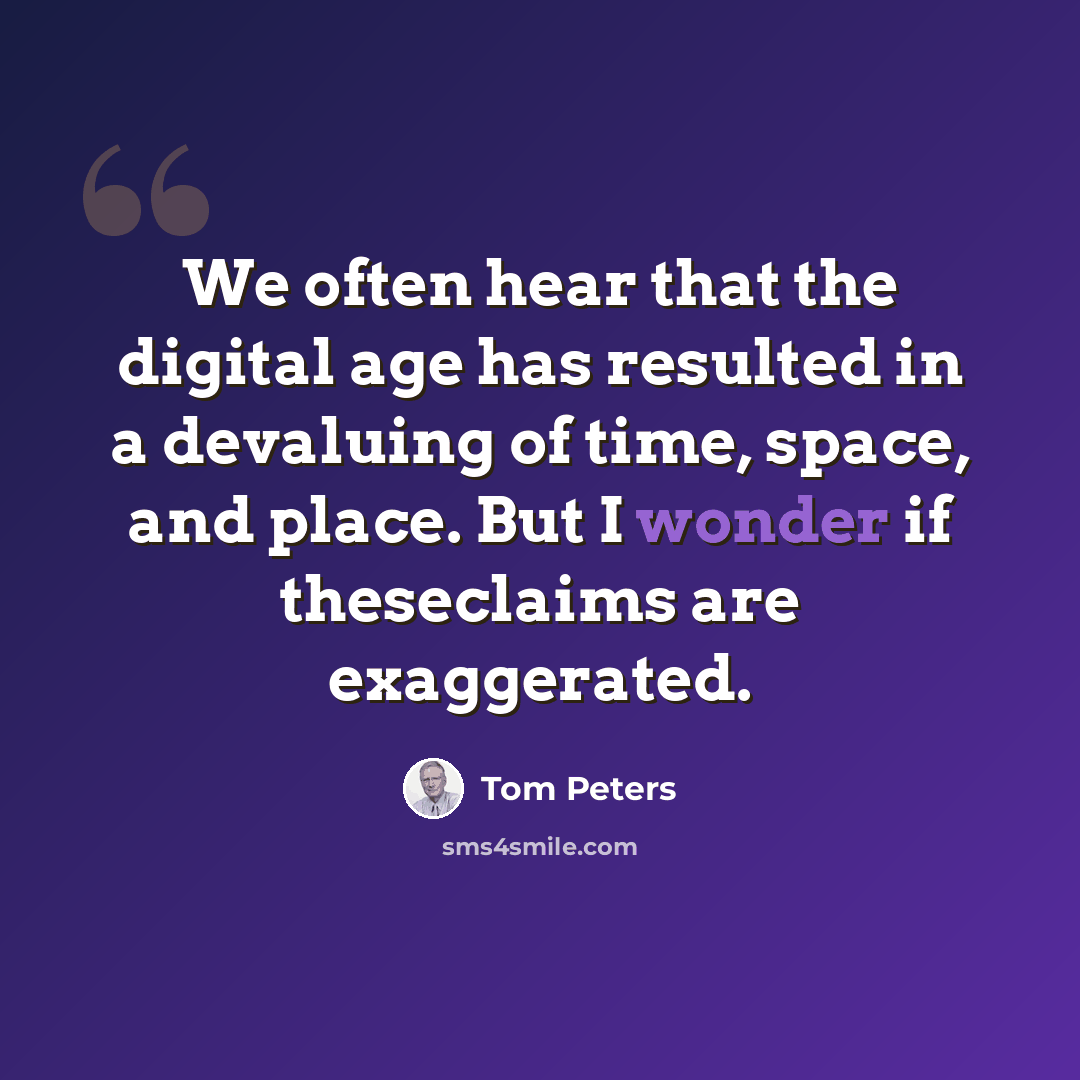 “We often hear that the digital age has resulted in a devaluing of time, space, and place. But I wonder if theseclaims are exaggerated.” quote by Tom Peters