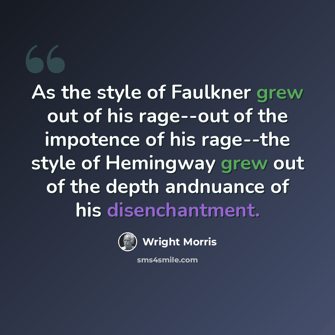 “As the style of Faulkner grew out of his rage--out of the impotence of his rage--the style of Hemingway grew out of the depth andnuance of his disenchantment.” quote by Wright Morris