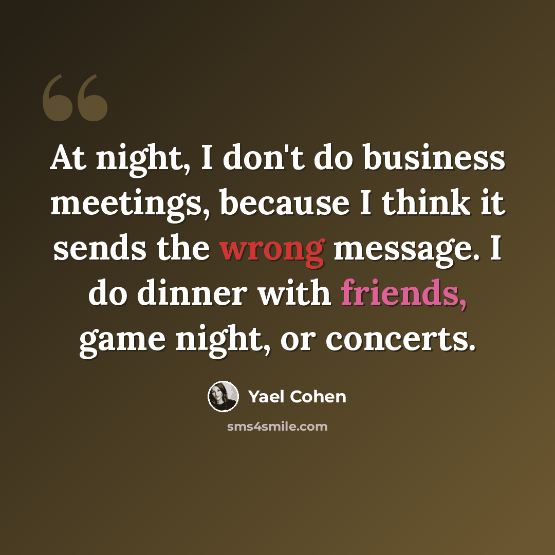 “At night, I don't do business meetings, because I think it sends the wrong message. I do dinner with friends, game night, or concerts.” quote by Yael Cohen