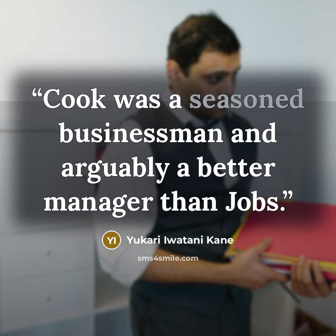 “Cook was a seasoned businessman and arguably a better manager than Jobs.” quote by Yukari Iwatani Kane