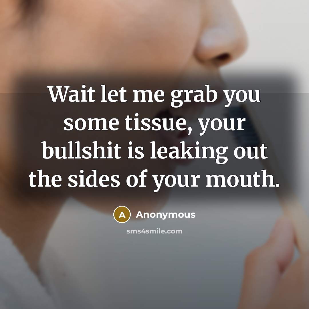 “Wait let me grab you some tissue, your bullshit is leaking out the sides of your mouth.” quote by Anonymous