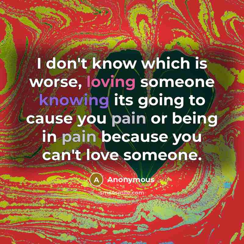 “I don't know which is worse, loving someone knowing its going to cause you pain or being in pain because you can't love someone.” quote by Anonymous
