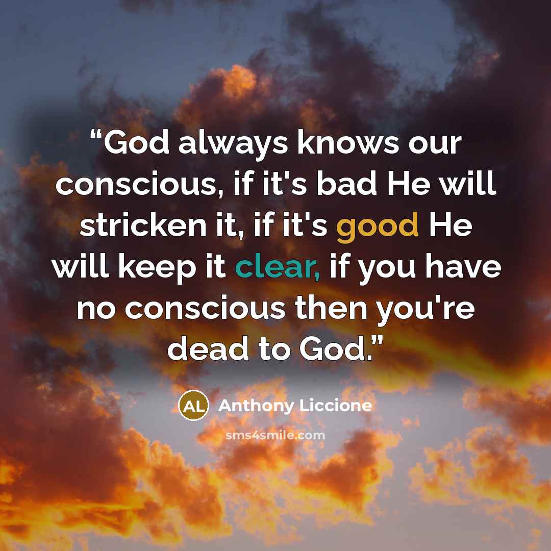 “God always knows our conscious, if it's bad He will stricken it, if it's good He will keep it clear, if you have no conscious then you're dead to God.” quote by Anthony Liccione