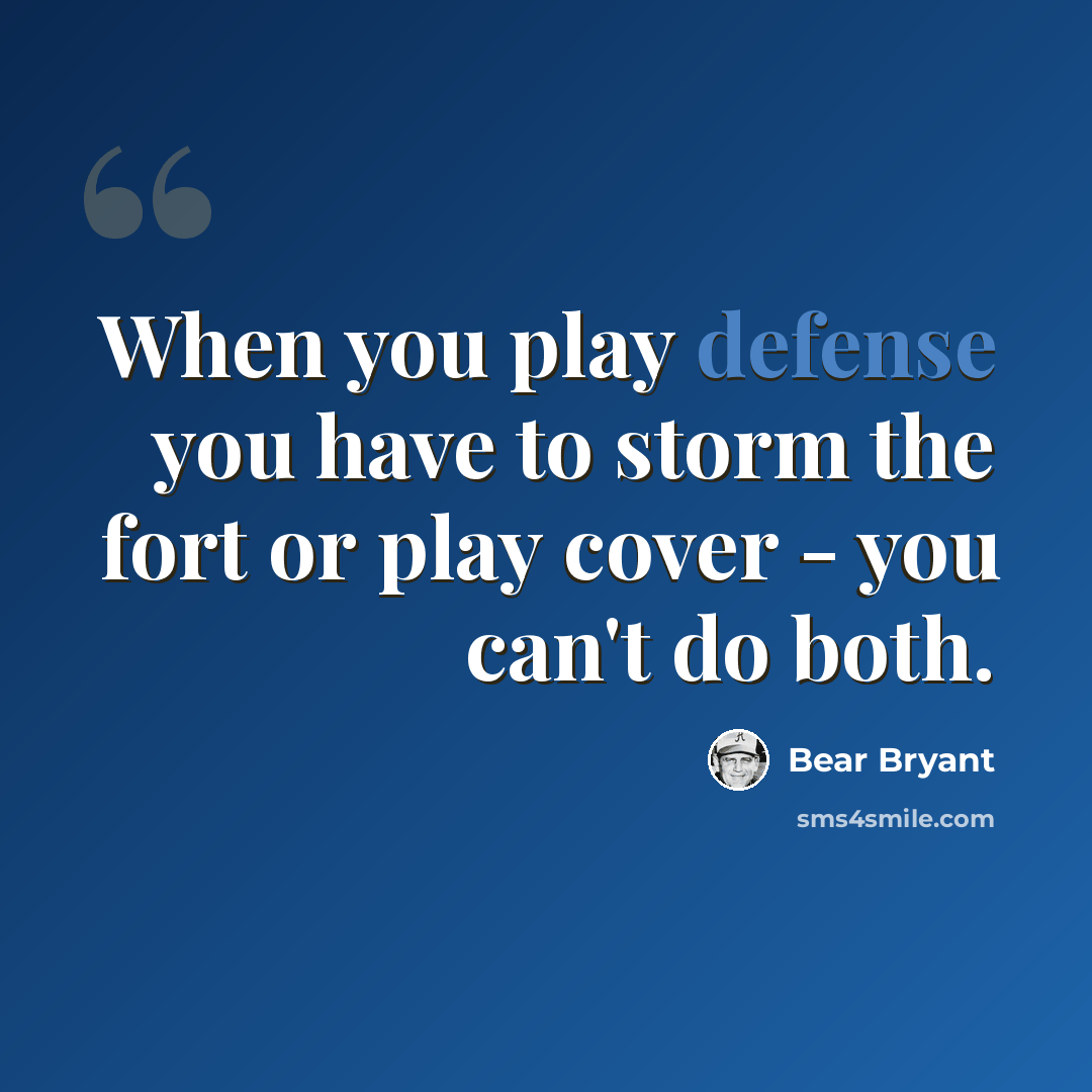 “When you play defense you have to storm the fort or play cover - you can't do both.” quote by Bear Bryant