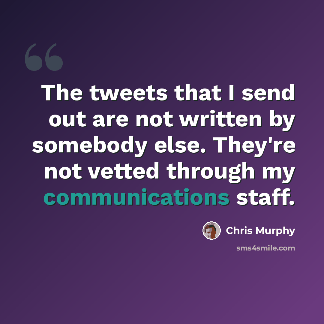 “The tweets that I send out are not written by somebody else. They're not vetted through my communications staff.” quote by Chris Murphy