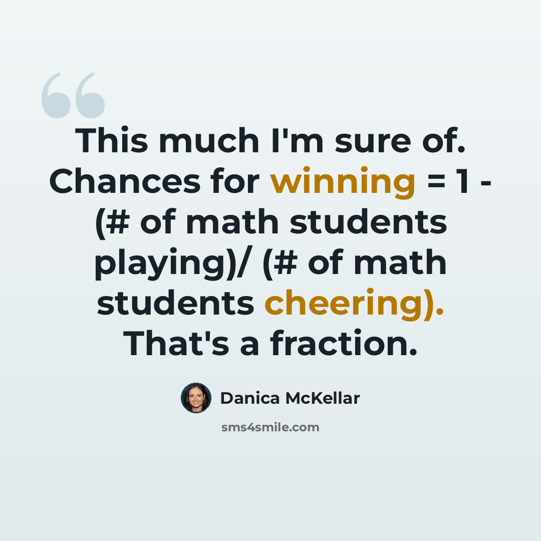 “This much I'm sure of. Chances for winning = 1 - (# of math students playing)/ (# of math students cheering). That's a fraction.” quote by Danica McKellar