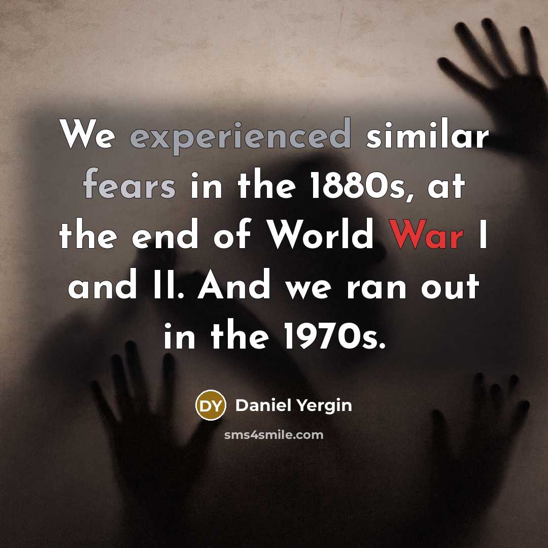 “We experienced similar fears in the 1880s, at the end of World War I and II. And we ran out in the 1970s.” quote by Daniel Yergin