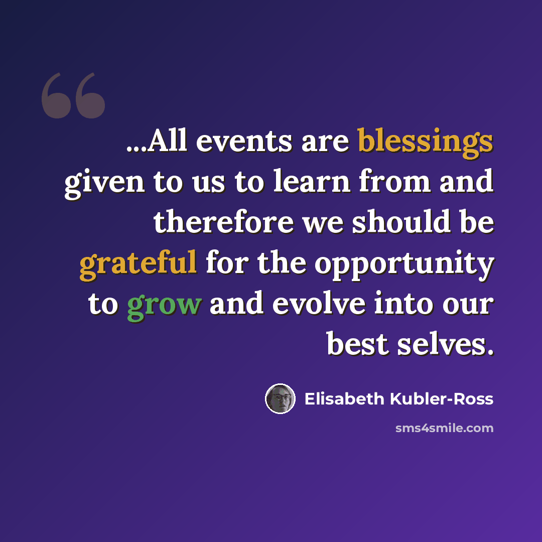 “...All events are blessings given to us to learn from and therefore we should be grateful for the opportunity to grow and evolve into our best selves.” quote by Elisabeth Kubler-Ross
