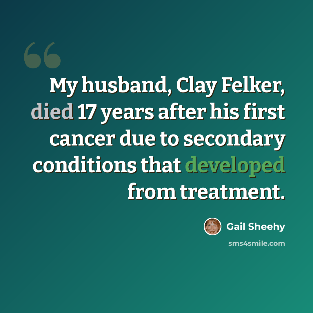“My husband, Clay Felker, died 17 years after his first cancer due to secondary conditions that developed from treatment.” quote by Gail Sheehy