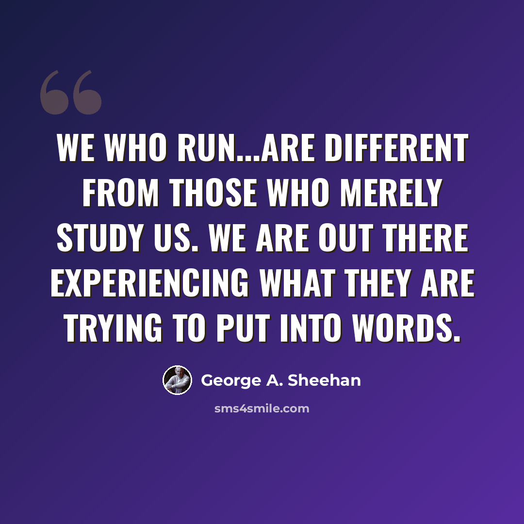 “We who run...are different from those who merely study us. We are out there experiencing what they are trying to put into words.” quote by George A. Sheehan