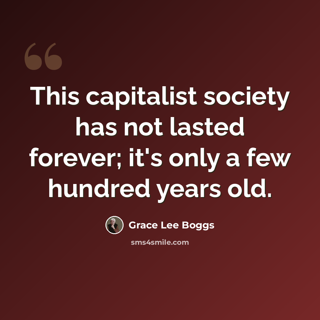 “This capitalist society has not lasted forever; it's only a few hundred years old.” quote by Grace Lee Boggs