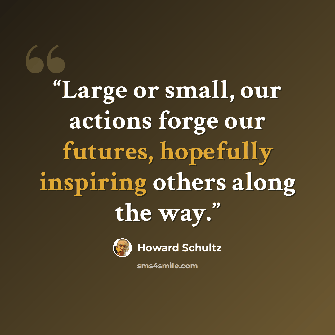 “Large or small, our actions forge our futures, hopefully inspiring others along the way.” quote by Howard Schultz