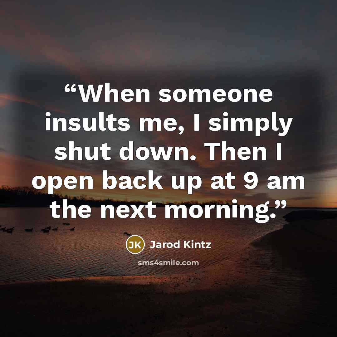 “When someone insults me, I simply shut down. Then I open back up at 9 am the next morning.” quote by Jarod Kintz
