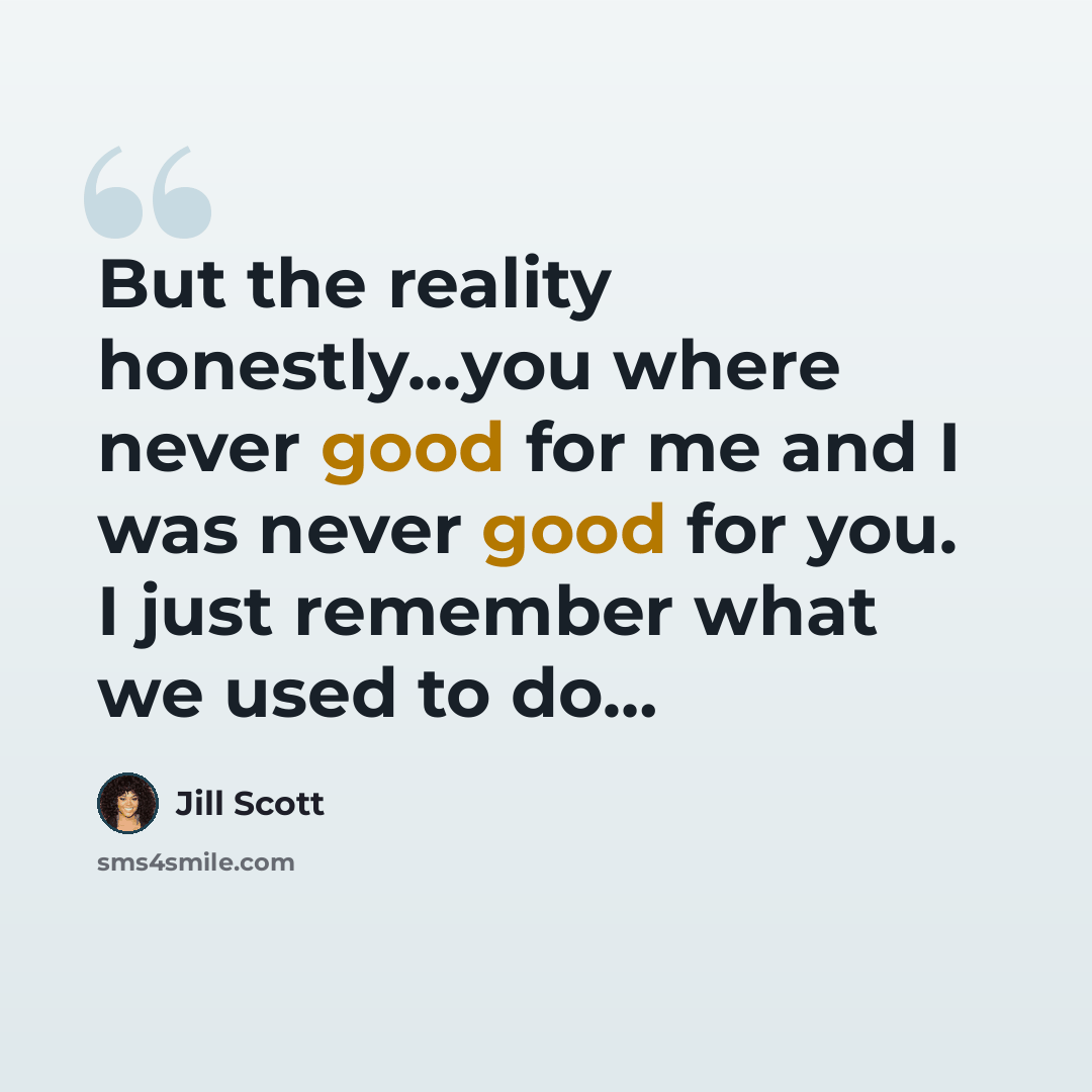 “But the reality honestly...you where never good for me and I was never good for you. I just remember what we used to do…” quote by Jill Scott