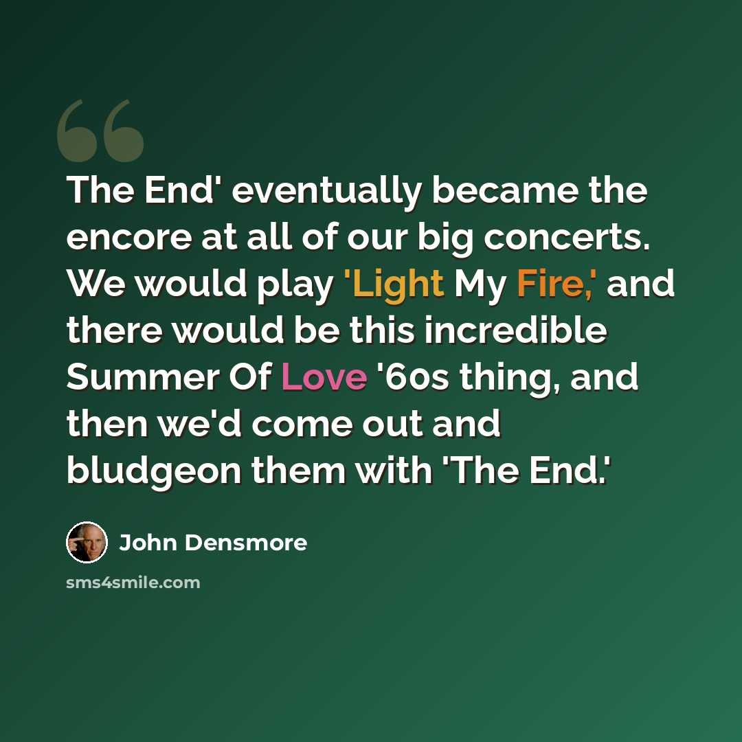 “The End' eventually became the encore at all of our big concerts. We would play 'Light My Fire,' and there would be this incredible Summer Of Love '60s thing, and then we'd come out and bludgeon them with 'The End.'” quote by John Densmore