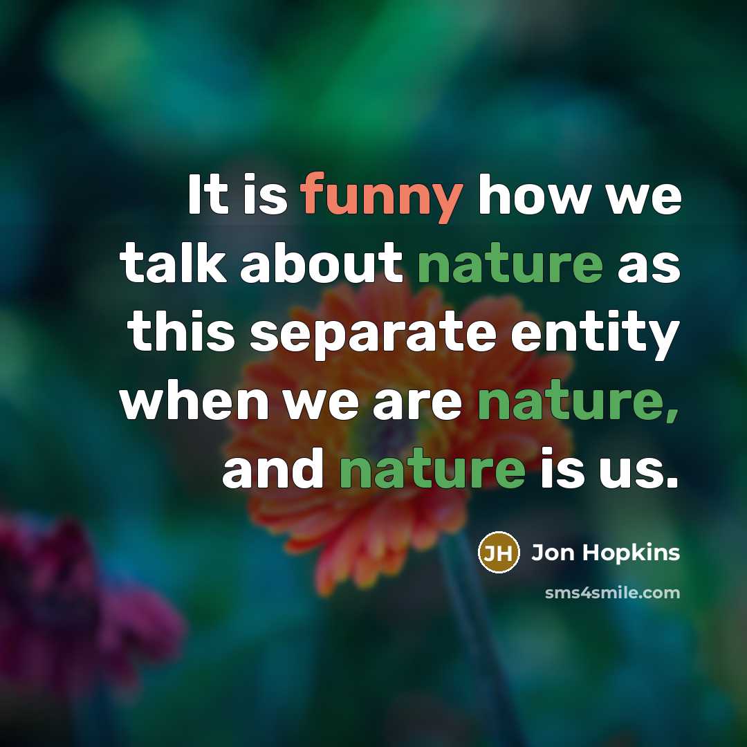 “It is funny how we talk about nature as this separate entity when we are nature, and nature is us.” quote by Jon Hopkins